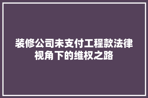 装修公司未支付工程款法律视角下的维权之路
