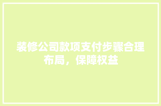 装修公司款项支付步骤合理布局，保障权益