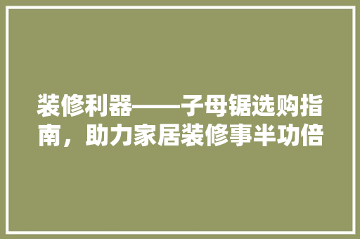装修利器——子母锯选购指南，助力家居装修事半功倍