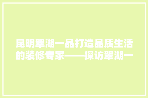 昆明翠湖一品打造品质生活的装修专家——探访翠湖一品装修公司地址
