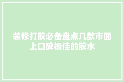 装修打胶必备盘点几款市面上口碑极佳的胶水