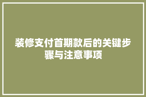 装修支付首期款后的关键步骤与注意事项