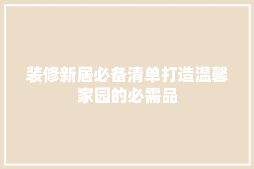 装修新居必备清单打造温馨家园的必需品