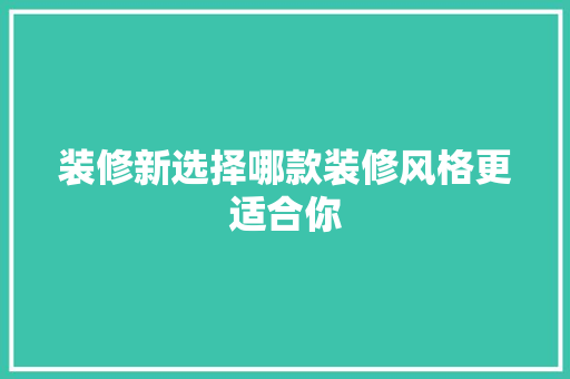 装修新选择哪款装修风格更适合你