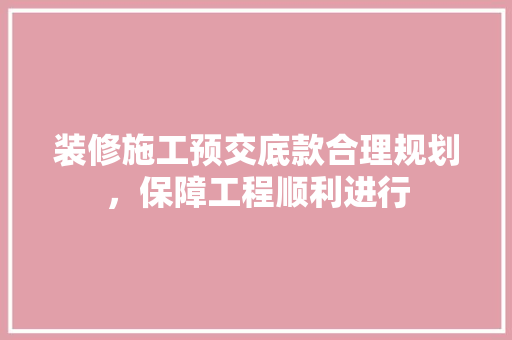 装修施工预交底款合理规划，保障工程顺利进行