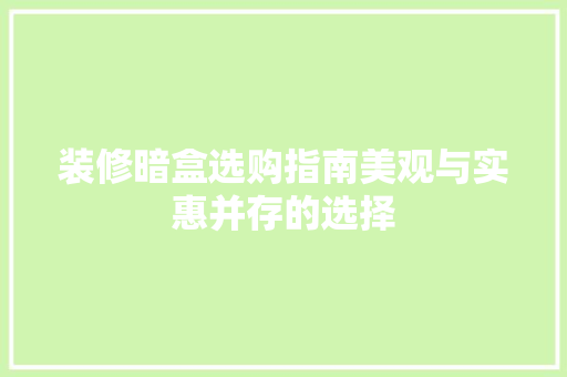 装修暗盒选购指南美观与实惠并存的选择