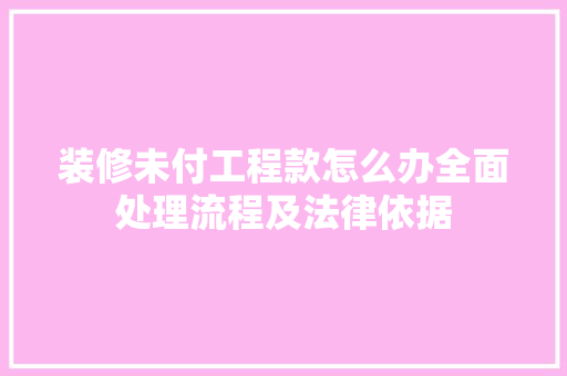 装修未付工程款怎么办全面处理流程及法律依据