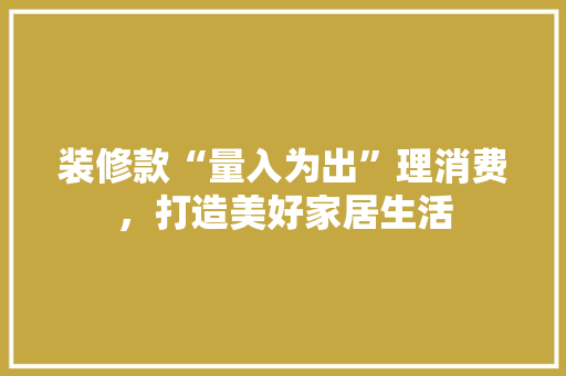 装修款“量入为出”理消费，打造美好家居生活