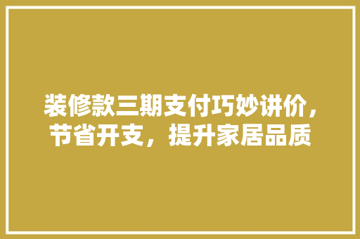 装修款三期支付巧妙讲价，节省开支，提升家居品质