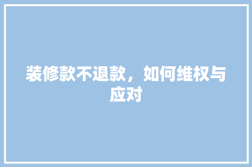 装修款不退款，如何维权与应对