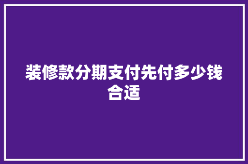 装修款分期支付先付多少钱合适