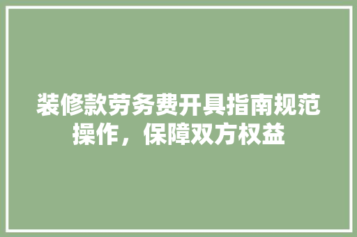 装修款劳务费开具指南规范操作，保障双方权益