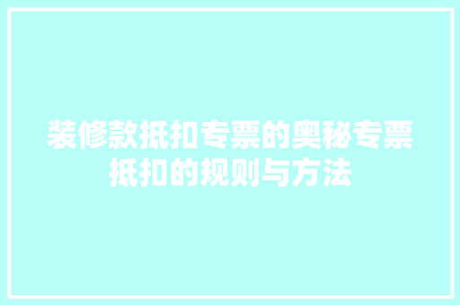 装修款抵扣专票的奥秘专票抵扣的规则与方法