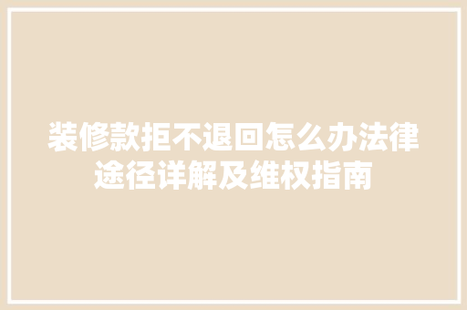 装修款拒不退回怎么办法律途径详解及维权指南