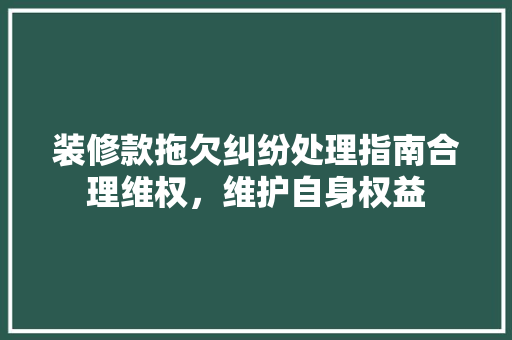 装修款拖欠纠纷处理指南合理维权，维护自身权益