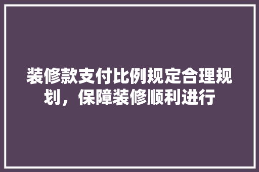 装修款支付比例规定合理规划，保障装修顺利进行