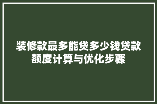 装修款最多能贷多少钱贷款额度计算与优化步骤