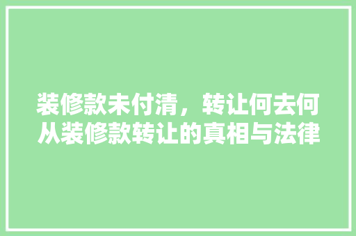 装修款未付清，转让何去何从装修款转让的真相与法律风险