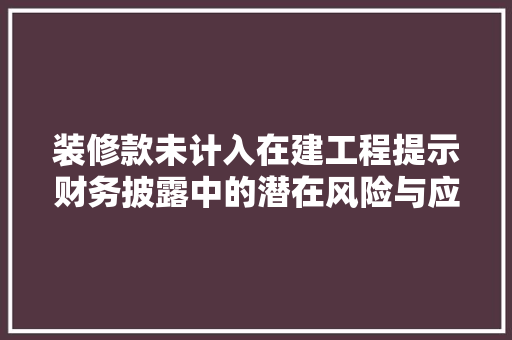 装修款未计入在建工程提示财务披露中的潜在风险与应对步骤