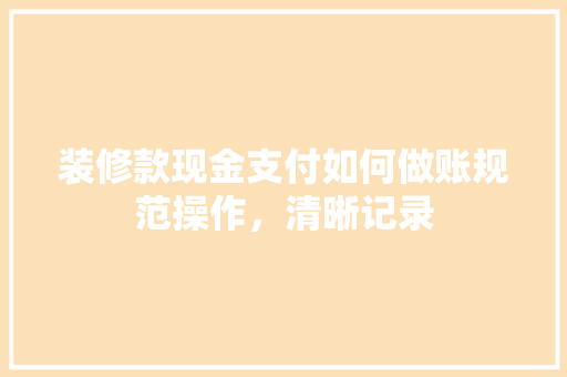 装修款现金支付如何做账规范操作，清晰记录