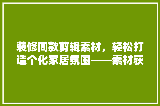 装修同款剪辑素材，轻松打造个化家居氛围——素材获取与运用之路