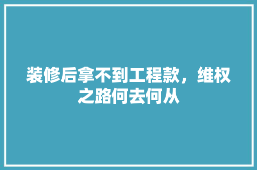 装修后拿不到工程款，维权之路何去何从