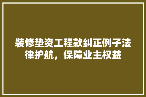 装修垫资工程款纠正例子法律护航，保障业主权益