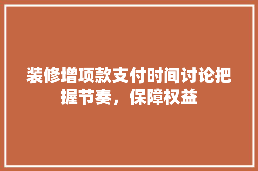 装修增项款支付时间讨论把握节奏，保障权益