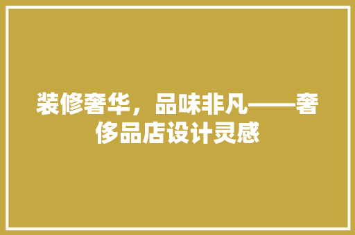 装修奢华，品味非凡——奢侈品店设计灵感