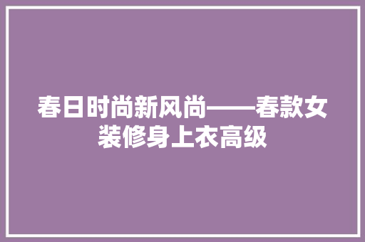 春日时尚新风尚——春款女装修身上衣高级