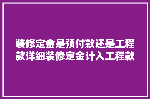 装修定金是预付款还是工程款详细装修定金计入工程款的问题