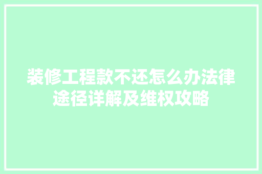 装修工程款不还怎么办法律途径详解及维权攻略