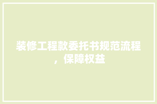 装修工程款委托书规范流程，保障权益