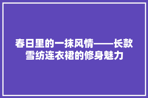 春日里的一抹风情——长款雪纺连衣裙的修身魅力