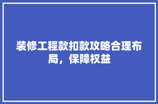 装修工程款扣款攻略合理布局，保障权益
