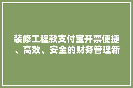 装修工程款支付宝开票便捷、高效、安全的财务管理新方式