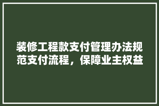 装修工程款支付管理办法规范支付流程，保障业主权益