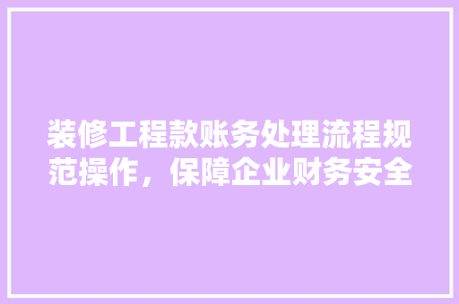 装修工程款账务处理流程规范操作，保障企业财务安全