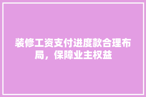 装修工资支付进度款合理布局，保障业主权益
