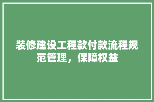 装修建设工程款付款流程规范管理，保障权益