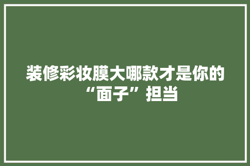 装修彩妆膜大哪款才是你的“面子”担当