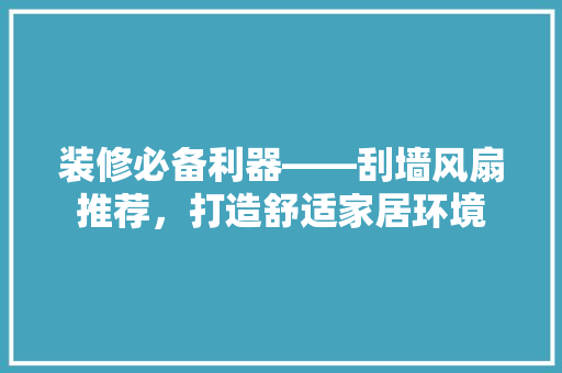 装修必备利器——刮墙风扇推荐，打造舒适家居环境