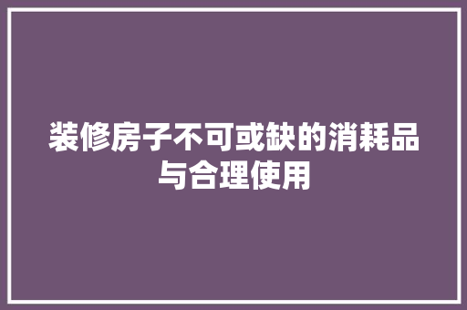 装修房子不可或缺的消耗品与合理使用
