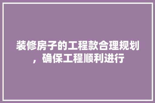 装修房子的工程款合理规划，确保工程顺利进行