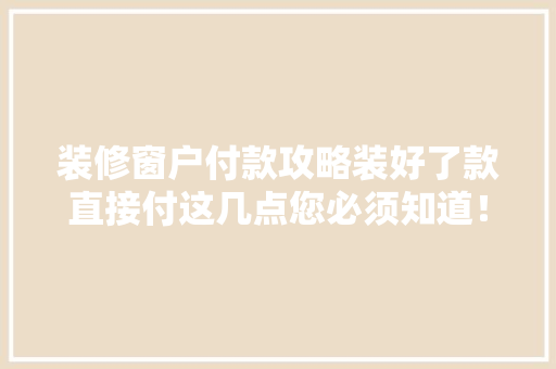 装修窗户付款攻略装好了款直接付这几点您必须知道！