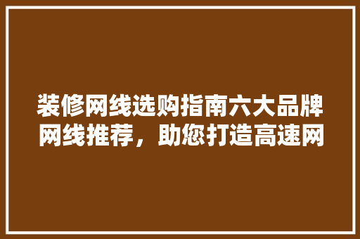 装修网线选购指南六大品牌网线推荐，助您打造高速网络家园