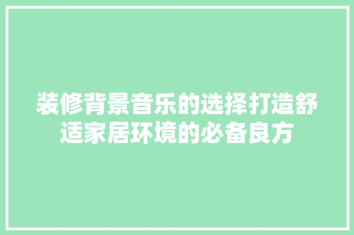 装修背景音乐的选择打造舒适家居环境的必备良方