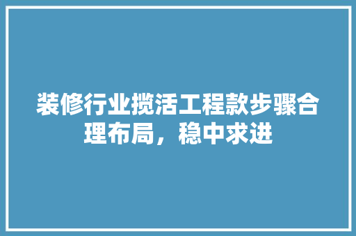 装修行业揽活工程款步骤合理布局，稳中求进