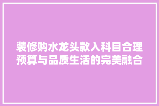 装修购水龙头款入科目合理预算与品质生活的完美融合