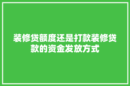 装修贷额度还是打款装修贷款的资金发放方式